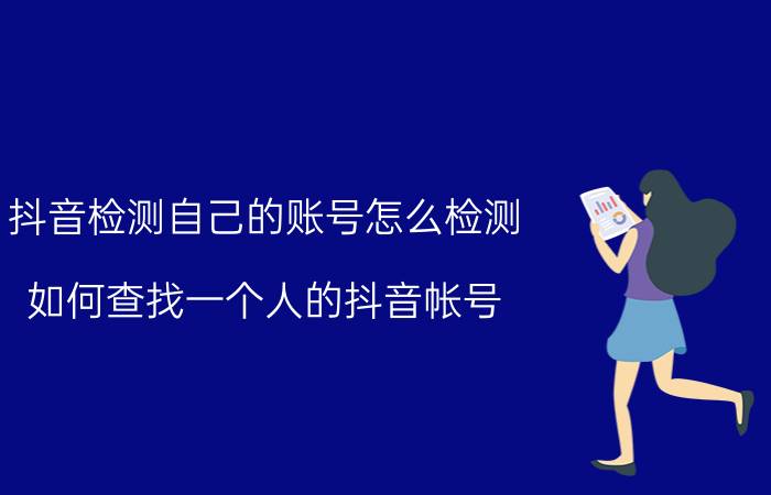 抖音检测自己的账号怎么检测 如何查找一个人的抖音帐号？